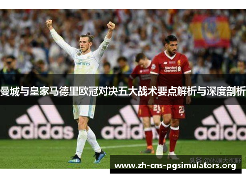 曼城与皇家马德里欧冠对决五大战术要点解析与深度剖析