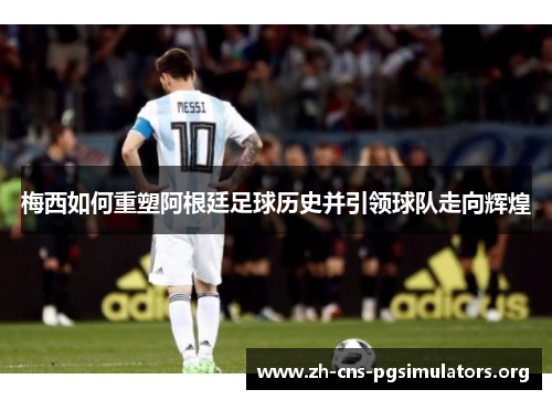 梅西如何重塑阿根廷足球历史并引领球队走向辉煌