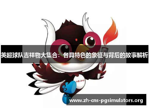英超球队吉祥物大集合：各具特色的象征与背后的故事解析