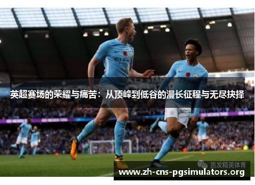 英超赛场的荣耀与痛苦：从顶峰到低谷的漫长征程与无尽抉择