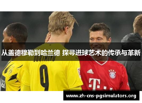 从盖德穆勒到哈兰德 探寻进球艺术的传承与革新