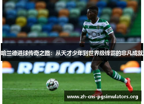 哈兰德进球传奇之路：从天才少年到世界级锋霸的非凡成就