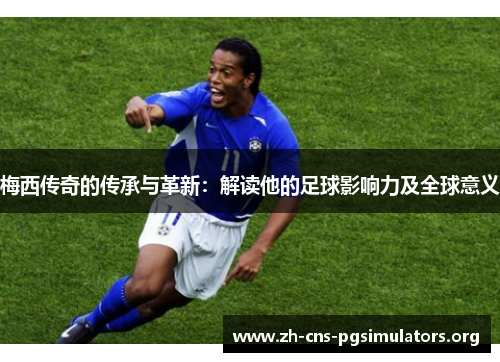 梅西传奇的传承与革新：解读他的足球影响力及全球意义