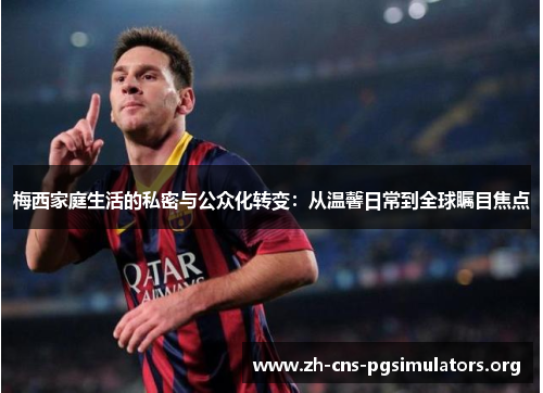 梅西家庭生活的私密与公众化转变：从温馨日常到全球瞩目焦点