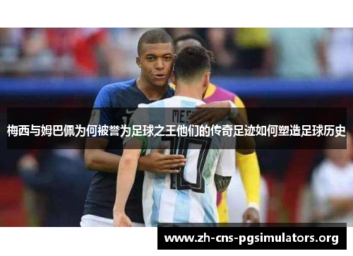 梅西与姆巴佩为何被誉为足球之王他们的传奇足迹如何塑造足球历史