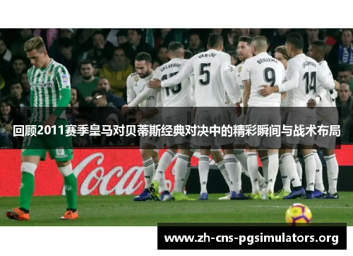 回顾2011赛季皇马对贝蒂斯经典对决中的精彩瞬间与战术布局