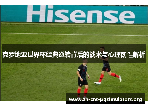 克罗地亚世界杯经典逆转背后的战术与心理韧性解析