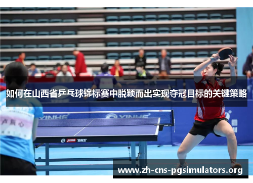 如何在山西省乒乓球锦标赛中脱颖而出实现夺冠目标的关键策略