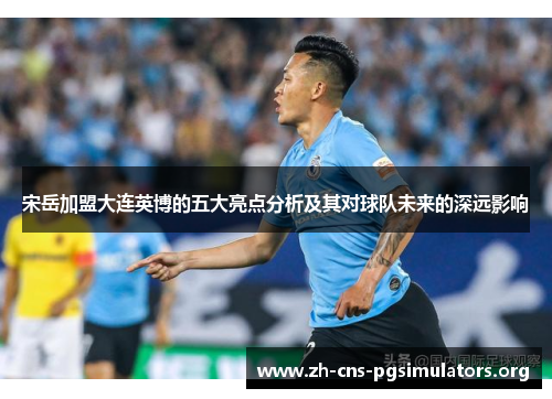 宋岳加盟大连英博的五大亮点分析及其对球队未来的深远影响