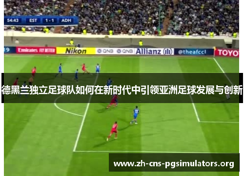 德黑兰独立足球队如何在新时代中引领亚洲足球发展与创新
