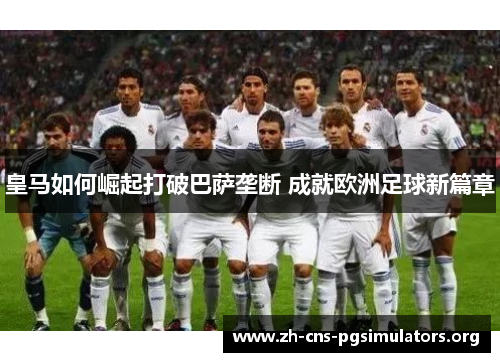 皇马如何崛起打破巴萨垄断 成就欧洲足球新篇章