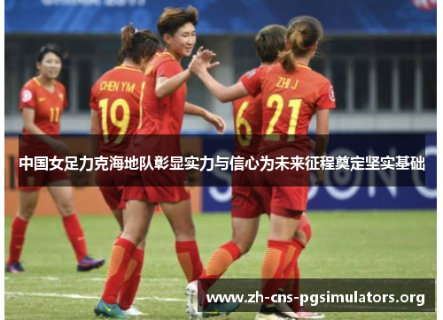中国女足力克海地队彰显实力与信心为未来征程奠定坚实基础