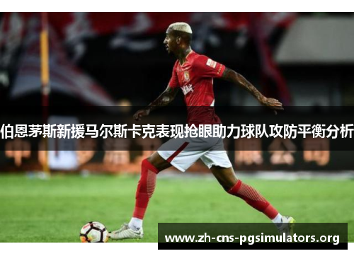 伯恩茅斯新援马尔斯卡克表现抢眼助力球队攻防平衡分析