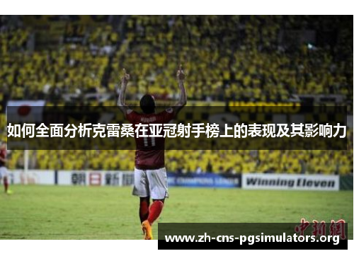 如何全面分析克雷桑在亚冠射手榜上的表现及其影响力