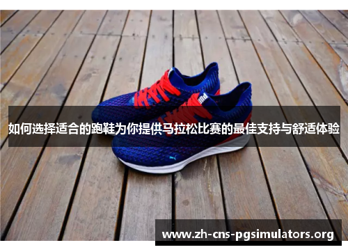 如何选择适合的跑鞋为你提供马拉松比赛的最佳支持与舒适体验