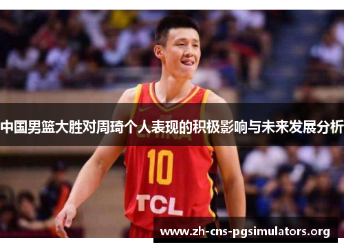 中国男篮大胜对周琦个人表现的积极影响与未来发展分析