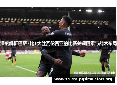 深度解析巴萨7比1大胜瓦伦西亚的比赛关键因素与战术布局