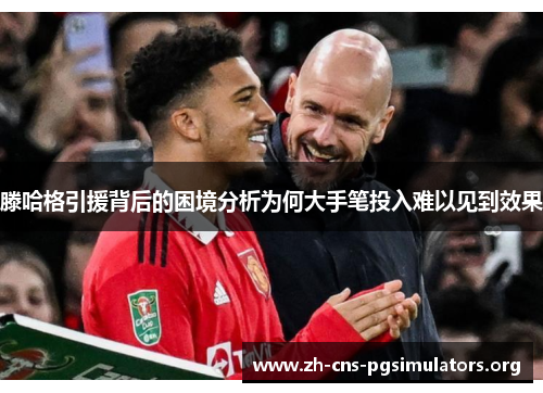 滕哈格引援背后的困境分析为何大手笔投入难以见到效果