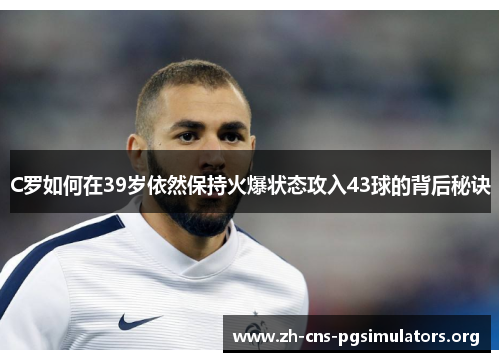 C罗如何在39岁依然保持火爆状态攻入43球的背后秘诀