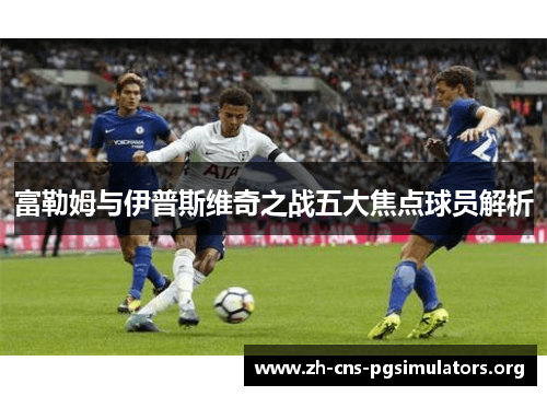 富勒姆与伊普斯维奇之战五大焦点球员解析
