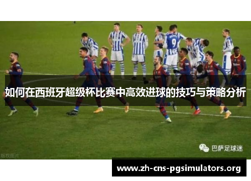 如何在西班牙超级杯比赛中高效进球的技巧与策略分析