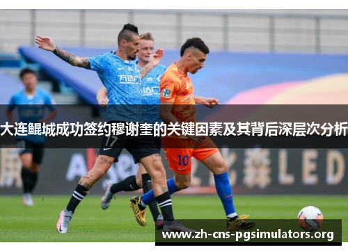 大连鲲城成功签约穆谢奎的关键因素及其背后深层次分析