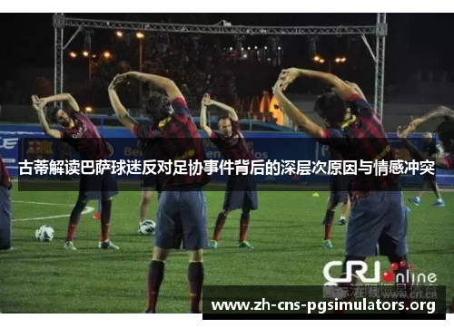 古蒂解读巴萨球迷反对足协事件背后的深层次原因与情感冲突