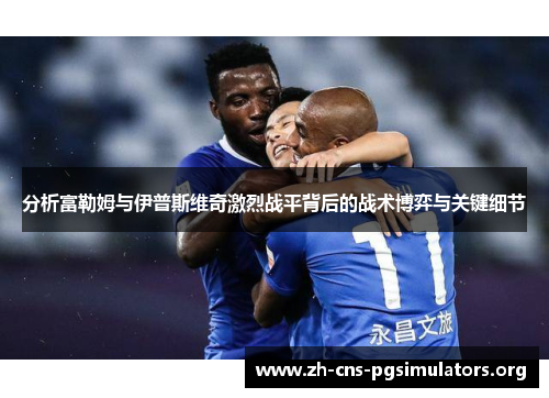 分析富勒姆与伊普斯维奇激烈战平背后的战术博弈与关键细节