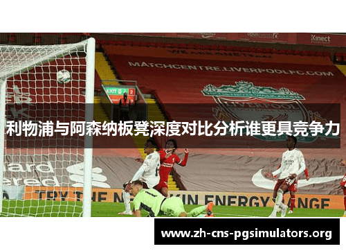 利物浦与阿森纳板凳深度对比分析谁更具竞争力