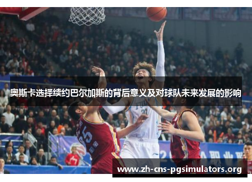 奥斯卡选择续约巴尔加斯的背后意义及对球队未来发展的影响