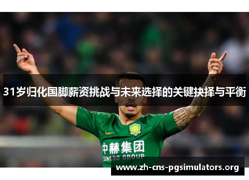 31岁归化国脚薪资挑战与未来选择的关键抉择与平衡