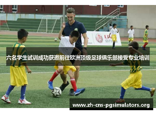 六名学生试训成功获邀前往欧洲顶级足球俱乐部接受专业培训