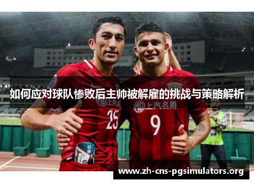 如何应对球队惨败后主帅被解雇的挑战与策略解析