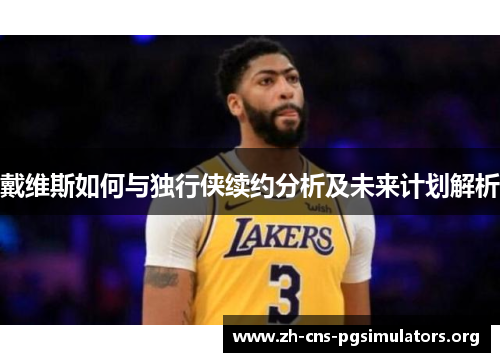 戴维斯如何与独行侠续约分析及未来计划解析