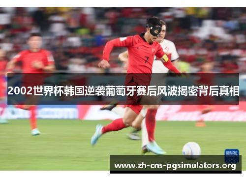 2002世界杯韩国逆袭葡萄牙赛后风波揭密背后真相