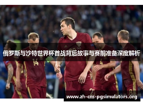 俄罗斯与沙特世界杯首战背后故事与赛前准备深度解析