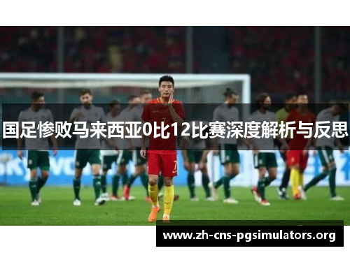 国足惨败马来西亚0比12比赛深度解析与反思