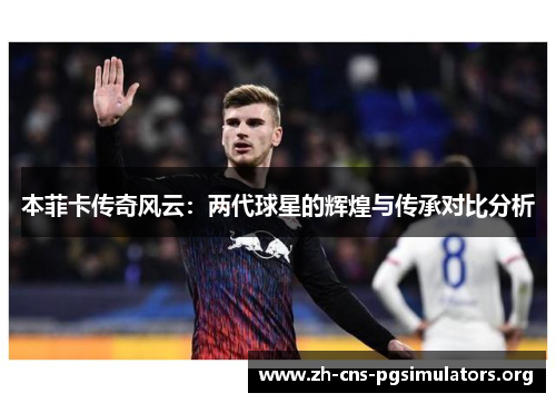 本菲卡传奇风云：两代球星的辉煌与传承对比分析