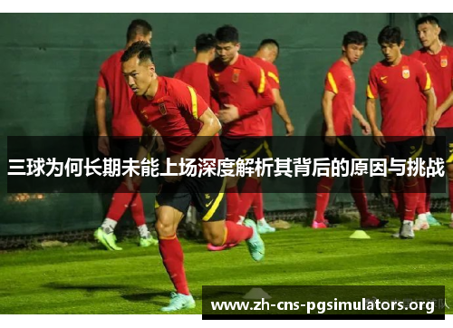 三球为何长期未能上场深度解析其背后的原因与挑战
