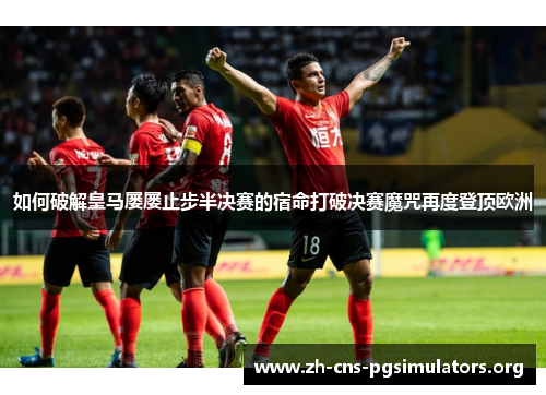 如何破解皇马屡屡止步半决赛的宿命打破决赛魔咒再度登顶欧洲