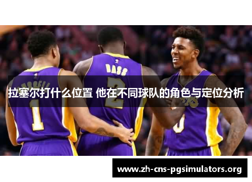 拉塞尔打什么位置 他在不同球队的角色与定位分析