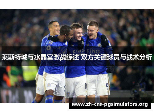 莱斯特城与水晶宫激战综述 双方关键球员与战术分析
