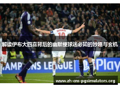 解读伊布大四喜背后的幽默梗球迷必知的妙趣与玄机
