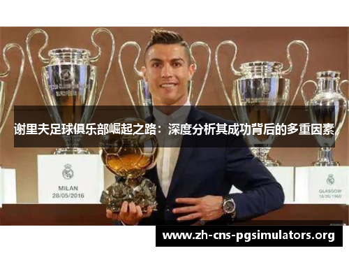 谢里夫足球俱乐部崛起之路：深度分析其成功背后的多重因素