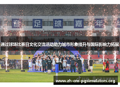 通过球场比赛日文化交流活动助力城市形象提升与国际影响力拓展