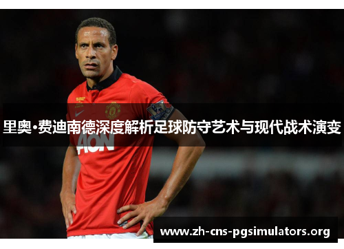 里奥·费迪南德深度解析足球防守艺术与现代战术演变 里奥·费迪南德深度解析足球防守艺术与现代战术演变