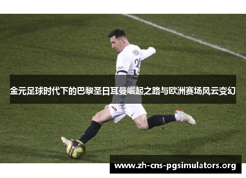 金元足球时代下的巴黎圣日耳曼崛起之路与欧洲赛场风云变幻 金元足球时代下的巴黎圣日耳曼崛起之路与欧洲赛场风云变幻