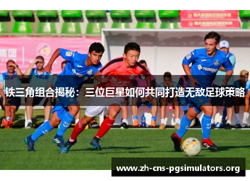 铁三角组合揭秘：三位巨星如何共同打造无敌足球策略