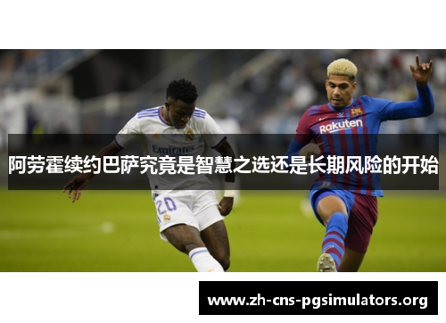 阿劳霍续约巴萨究竟是智慧之选还是长期风险的开始