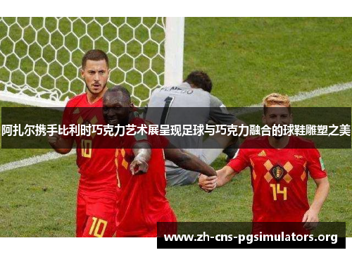 阿扎尔携手比利时巧克力艺术展呈现足球与巧克力融合的球鞋雕塑之美